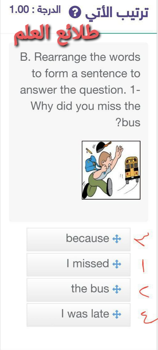 ترتيب الأتي B. Rearrange the words to form a sentence to answer the question. 1- Why did you miss the bus